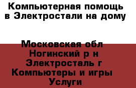 Компьютерная помощь в Электростали на дому - Московская обл., Ногинский р-н, Электросталь г. Компьютеры и игры » Услуги   